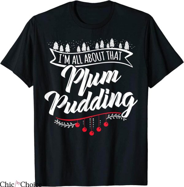 Christmas Pudding T-Shirt All About That Plum Pudding Funny