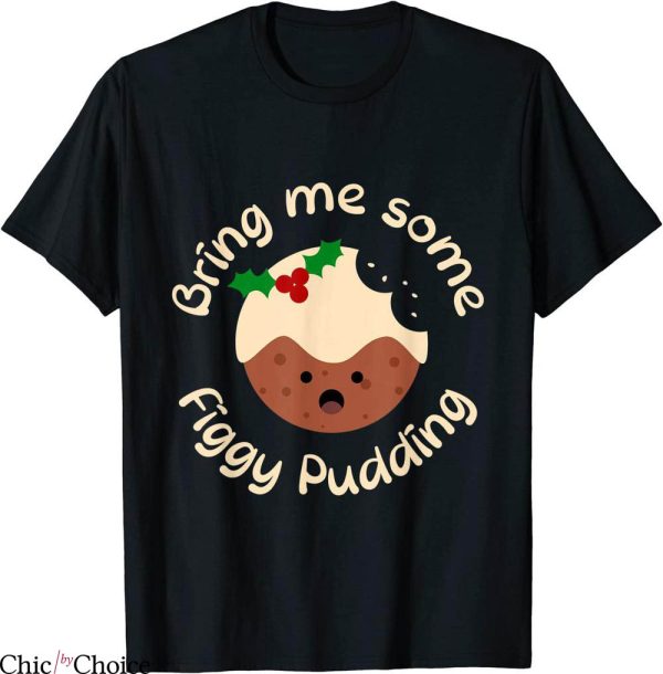 Christmas Pudding T-Shirt Funny Bring Me Some Figgy Pudding
