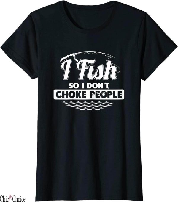 Fishing Funny T-Shirt I So I Don’t Choke People Funny Saying