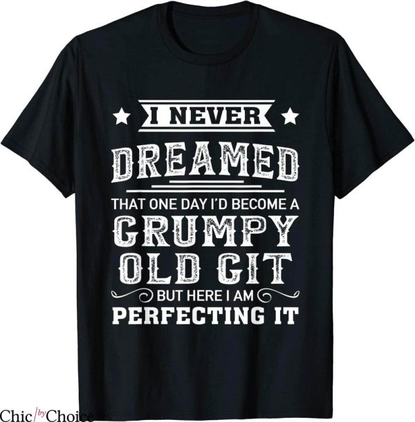 Grumpy Old Git T-Shirt I Never Dreamed That One Day I’d