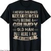 Grumpy Old Man T-Shirt I’d Become A Grumpy Old Man Tee