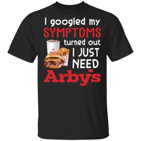 I Googled My Symptoms Turned Out I Just Need Arby’s T-shirt  All Day Tee