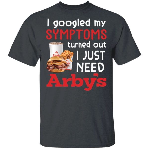 I Googled My Symptoms Turned Out I Just Need Arby’s T-shirt  All Day Tee