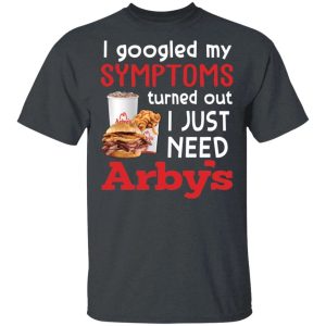 I Googled My Symptoms Turned Out I Just Need Arbys T shirt All Day Tee 4