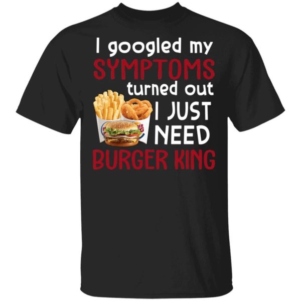 I Googled My Symptoms Turned Out I Just Need Burger King T-shirt  All Day Tee
