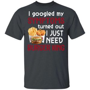 I Googled My Symptoms Turned Out I Just Need Burger King T shirt All Day Tee 4