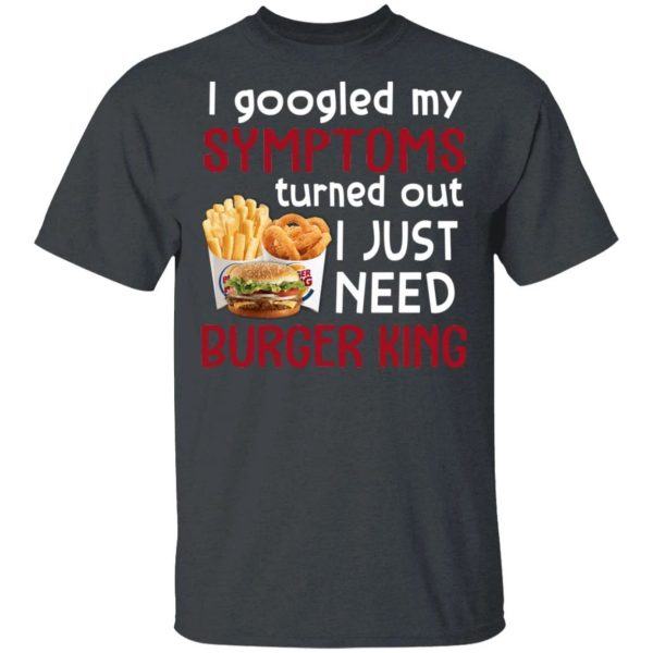 I Googled My Symptoms Turned Out I Just Need Burger King T-shirt  All Day Tee