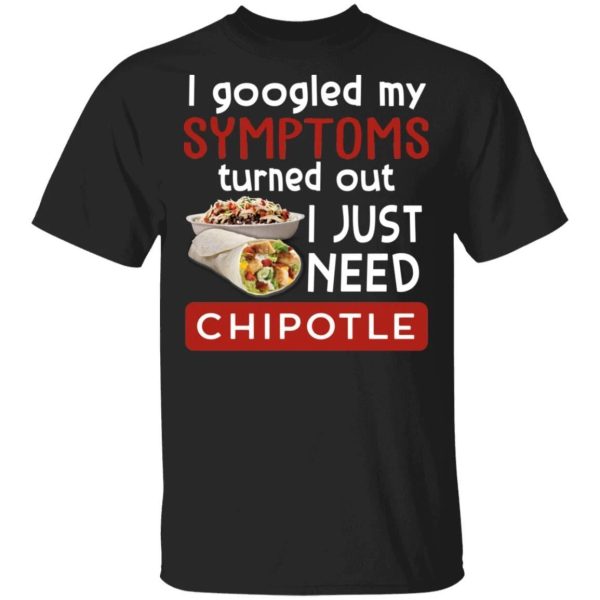 I Googled My Symptoms Turned Out I Just Need Chipotle T-shirt  All Day Tee
