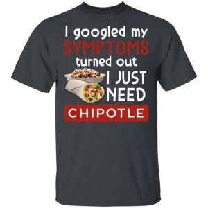 I Googled My Symptoms Turned Out I Just Need Chipotle T-shirt  All Day Tee