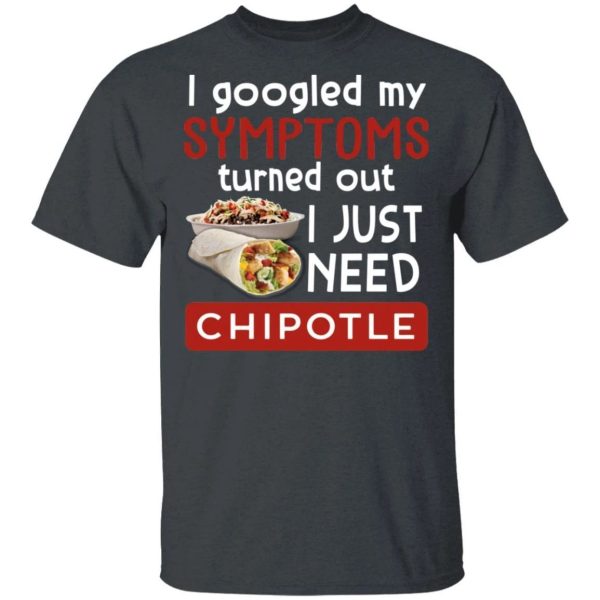 I Googled My Symptoms Turned Out I Just Need Chipotle T-shirt  All Day Tee