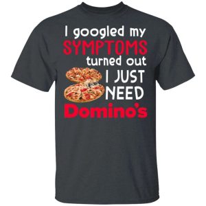 I Googled My Symptoms Turned Out I Just Need Domino’s T-shirt  All Day Tee