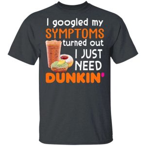 I Googled My Symptoms Turned Out I Just Need Dunkin’ T-shirt  All Day Tee