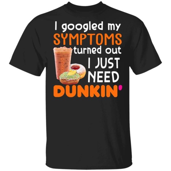 I Googled My Symptoms Turned Out I Just Need Dunkin’ T-shirt  All Day Tee