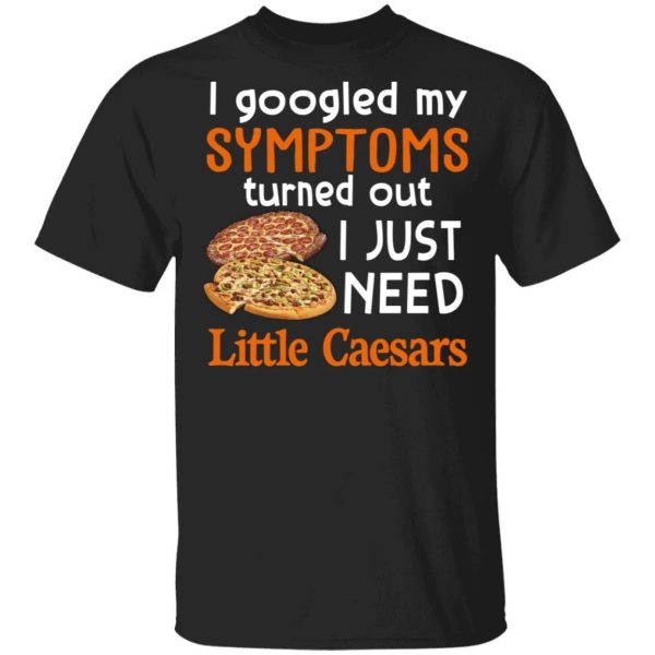 I Googled My Symptoms Turned Out I Just Need Little Caesars T-shirt  All Day Tee