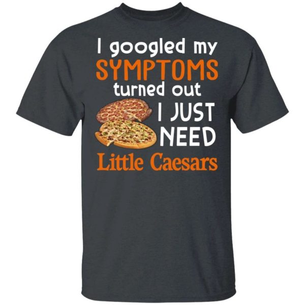 I Googled My Symptoms Turned Out I Just Need Little Caesars T-shirt  All Day Tee