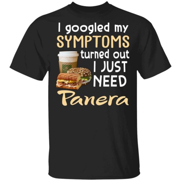 I Googled My Symptoms Turned Out I Just Need Panera Bread T-shirt  All Day Tee