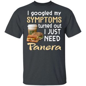 I Googled My Symptoms Turned Out I Just Need Panera Bread T-shirt  All Day Tee