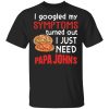 I Googled My Symptoms Turned Out I Just Need Papa John’s T-shirt  All Day Tee