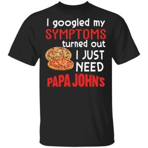 I Googled My Symptoms Turned Out I Just Need Papa Johns T shirt All Day Tee 3