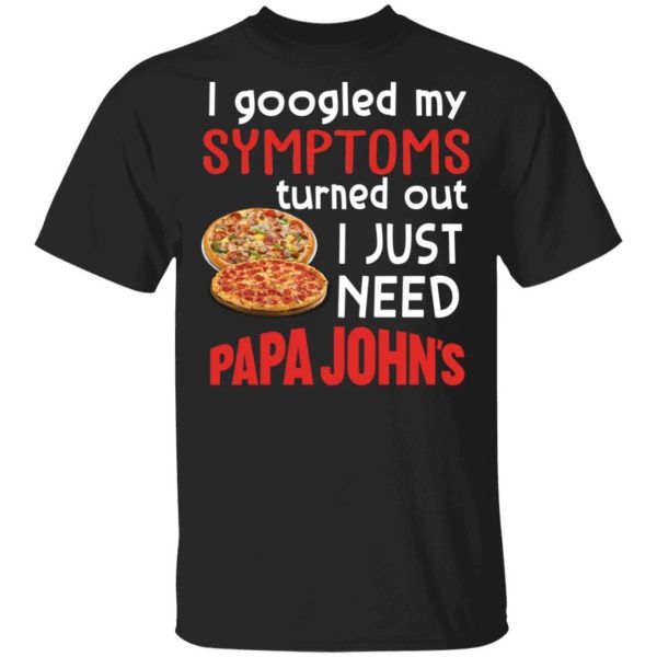 I Googled My Symptoms Turned Out I Just Need Papa John’s T-shirt  All Day Tee