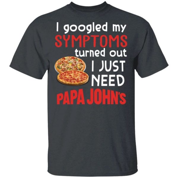 I Googled My Symptoms Turned Out I Just Need Papa John’s T-shirt  All Day Tee