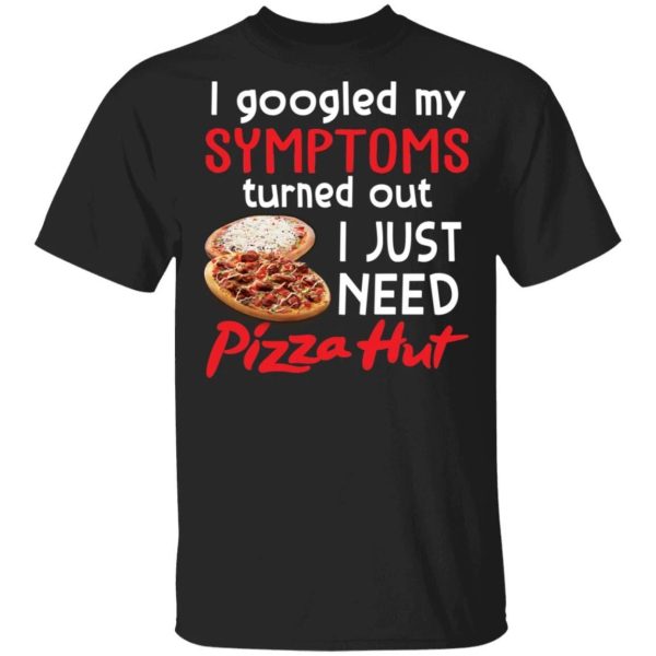 I Googled My Symptoms Turned Out I Just Need Pizza Hut T-shirt  All Day Tee