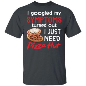 I Googled My Symptoms Turned Out I Just Need Pizza Hut T-shirt All Day Tee 3 I Googled My Symptoms Turned Out I Just Need Pizza Hut T shirt All Day Tee 4