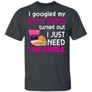 I Googled My Symptoms Turned Out I Just Need Taco Bell T-shirt  All Day Tee