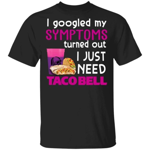 I Googled My Symptoms Turned Out I Just Need Taco Bell T-shirt  All Day Tee
