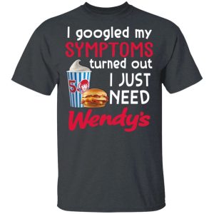 I Googled My Symptoms Turned Out I Just Need Wendy’s T-shirt  All Day Tee