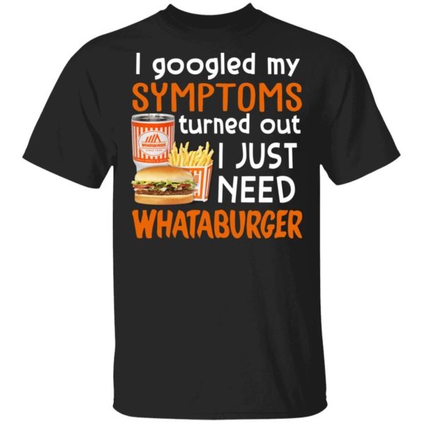 I Googled My Symptoms Turned Out I Just Need Whataburger T-shirt  All Day Tee