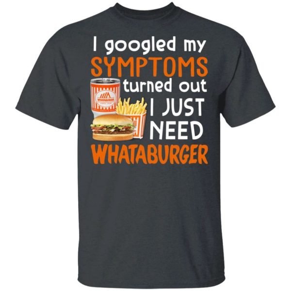 I Googled My Symptoms Turned Out I Just Need Whataburger T-shirt  All Day Tee