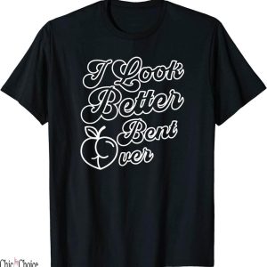 I Look Better Bent Over T-Shirt