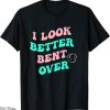 I Look Better Bent Over T-Shirt Funny