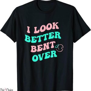 I Look Better Bent Over T-Shirt Funny