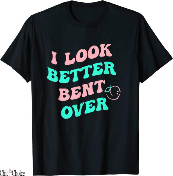I Look Better Bent Over T-Shirt Funny