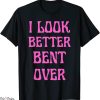 I Look Better Bent Over T-Shirt Funny Saying