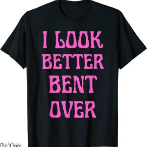 I Look Better Bent Over T-Shirt Funny Saying