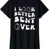 I Look Better Bent Over T-Shirt Funny Saying Text Gift