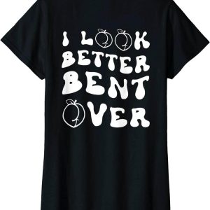 I Look Better Bent Over T-Shirt Funny Saying Text Gift
