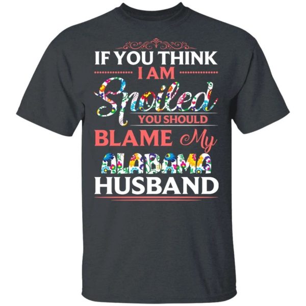 If You Think I Am Spoiled Blame My Alabama Husband T-shirt  All Day Tee