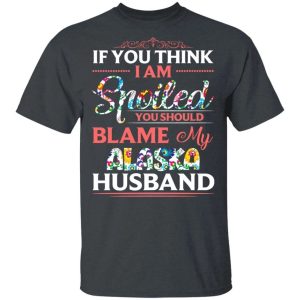 If You Think I Am Spoiled Blame My Alaska Husband T shirt All Day Tee 4