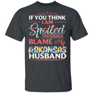 If You Think I Am Spoiled Blame My Arkansas Husband T-shirt  All Day Tee