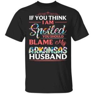 If You Think I Am Spoiled Blame My Arkansas Husband T shirt All Day Tee 3