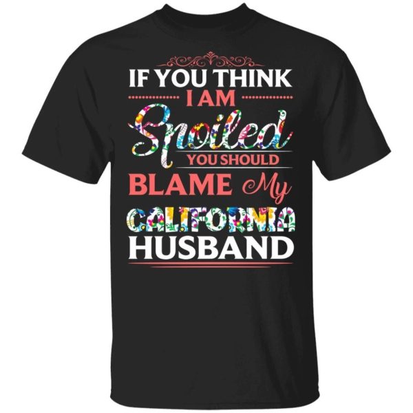 If You Think I Am Spoiled Blame My California Husband T-shirt  All Day Tee