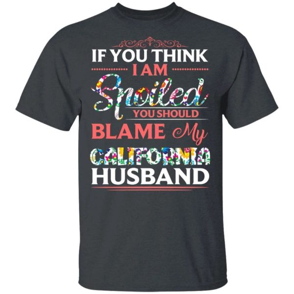If You Think I Am Spoiled Blame My California Husband T-shirt  All Day Tee