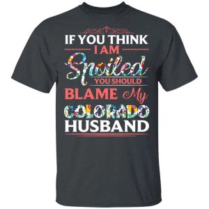 If You Think I Am Spoiled Blame My Colorado Husband T-shirt All Day Tee 3 If You Think I Am Spoiled Blame My Colorado Husband T shirt All Day Tee 4