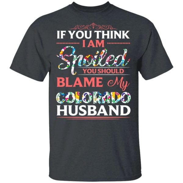 If You Think I Am Spoiled Blame My Colorado Husband T-shirt  All Day Tee