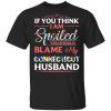 If You Think I Am Spoiled Blame My Connecticut Husband T-shirt  All Day Tee