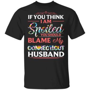 If You Think I Am Spoiled Blame My Connecticut Husband T shirt All Day Tee 3